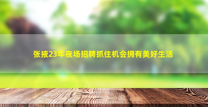 张掖23年夜场招聘抓住机会拥有美好生活